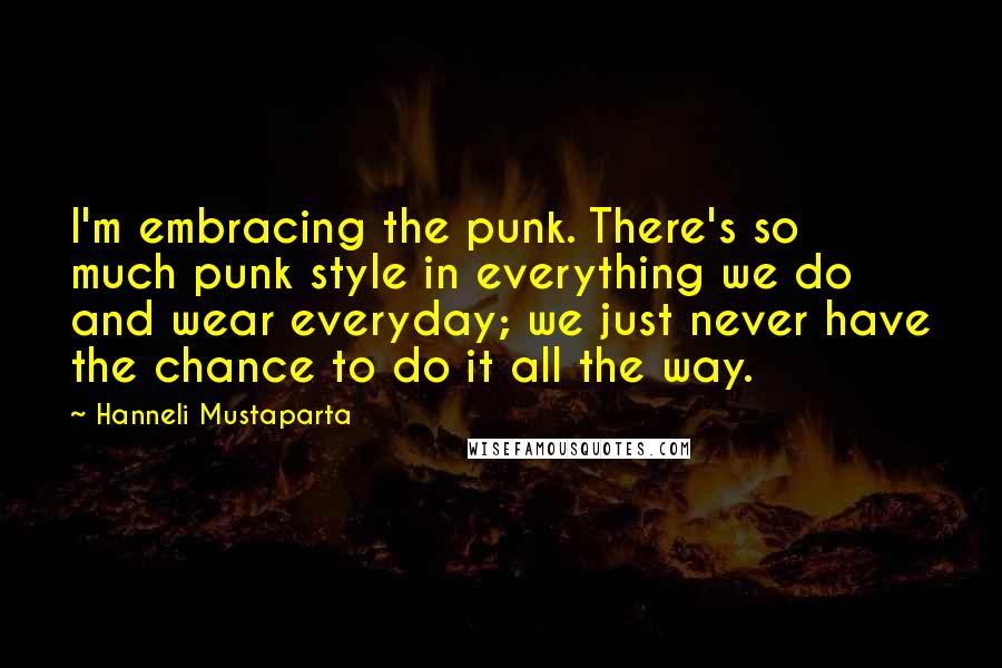 Hanneli Mustaparta Quotes: I'm embracing the punk. There's so much punk style in everything we do and wear everyday; we just never have the chance to do it all the way.