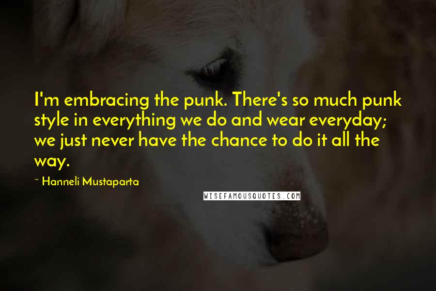 Hanneli Mustaparta Quotes: I'm embracing the punk. There's so much punk style in everything we do and wear everyday; we just never have the chance to do it all the way.