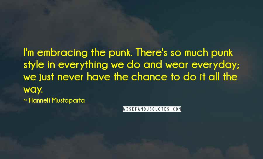 Hanneli Mustaparta Quotes: I'm embracing the punk. There's so much punk style in everything we do and wear everyday; we just never have the chance to do it all the way.