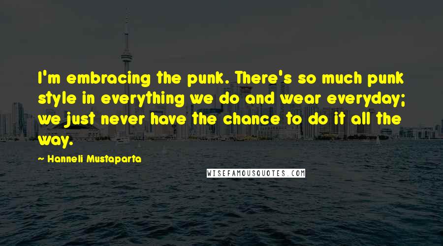 Hanneli Mustaparta Quotes: I'm embracing the punk. There's so much punk style in everything we do and wear everyday; we just never have the chance to do it all the way.