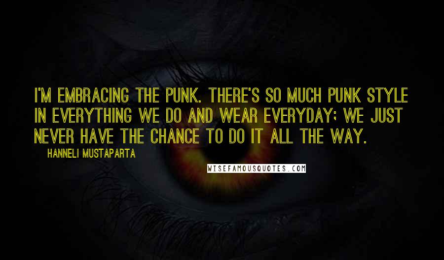 Hanneli Mustaparta Quotes: I'm embracing the punk. There's so much punk style in everything we do and wear everyday; we just never have the chance to do it all the way.