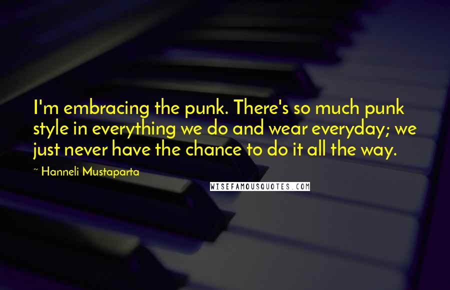 Hanneli Mustaparta Quotes: I'm embracing the punk. There's so much punk style in everything we do and wear everyday; we just never have the chance to do it all the way.
