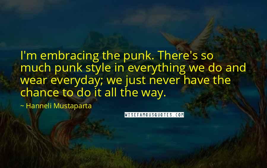 Hanneli Mustaparta Quotes: I'm embracing the punk. There's so much punk style in everything we do and wear everyday; we just never have the chance to do it all the way.