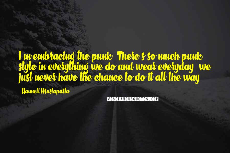 Hanneli Mustaparta Quotes: I'm embracing the punk. There's so much punk style in everything we do and wear everyday; we just never have the chance to do it all the way.