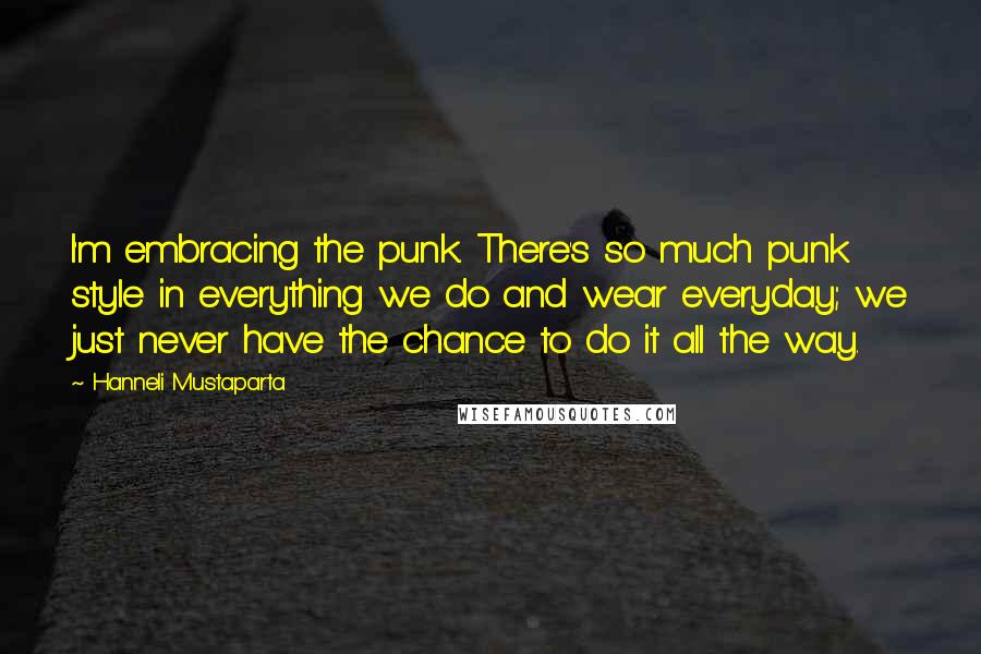 Hanneli Mustaparta Quotes: I'm embracing the punk. There's so much punk style in everything we do and wear everyday; we just never have the chance to do it all the way.