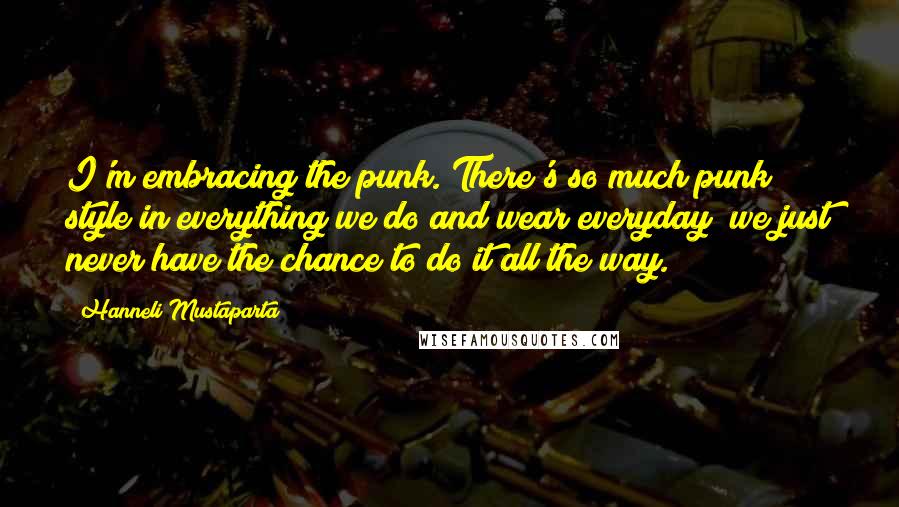 Hanneli Mustaparta Quotes: I'm embracing the punk. There's so much punk style in everything we do and wear everyday; we just never have the chance to do it all the way.
