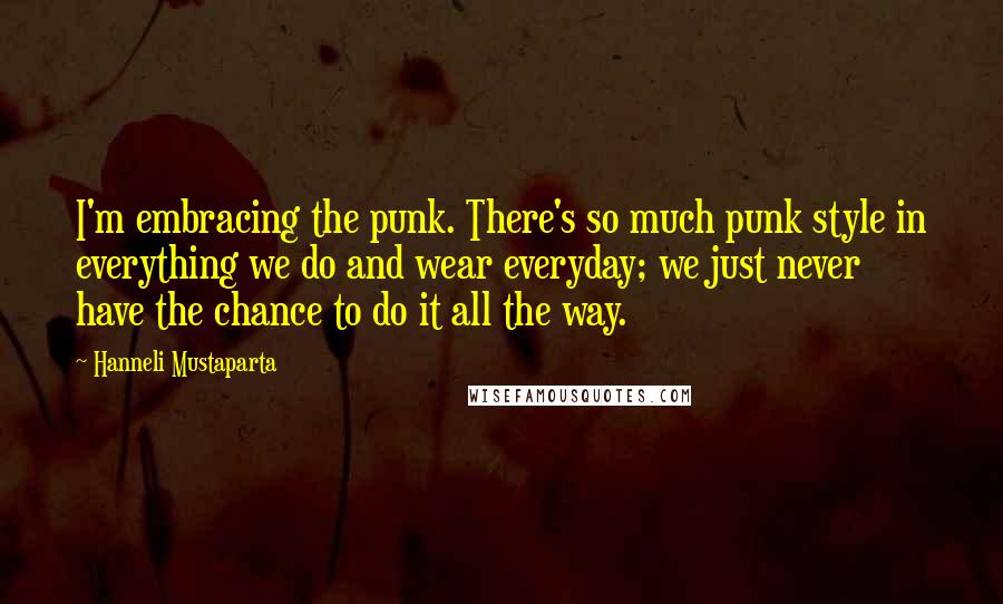 Hanneli Mustaparta Quotes: I'm embracing the punk. There's so much punk style in everything we do and wear everyday; we just never have the chance to do it all the way.