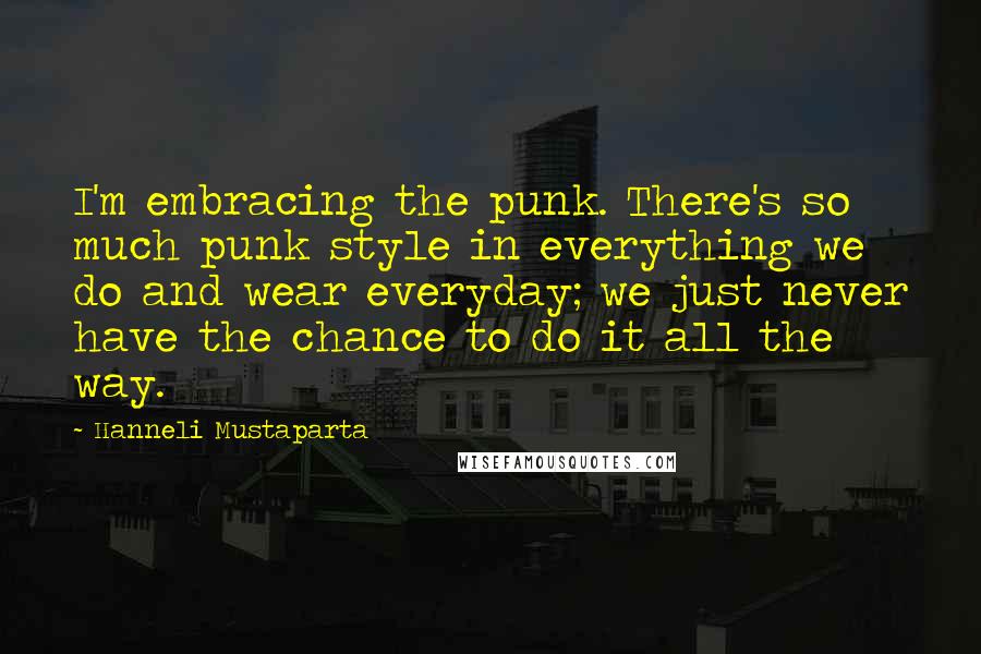 Hanneli Mustaparta Quotes: I'm embracing the punk. There's so much punk style in everything we do and wear everyday; we just never have the chance to do it all the way.