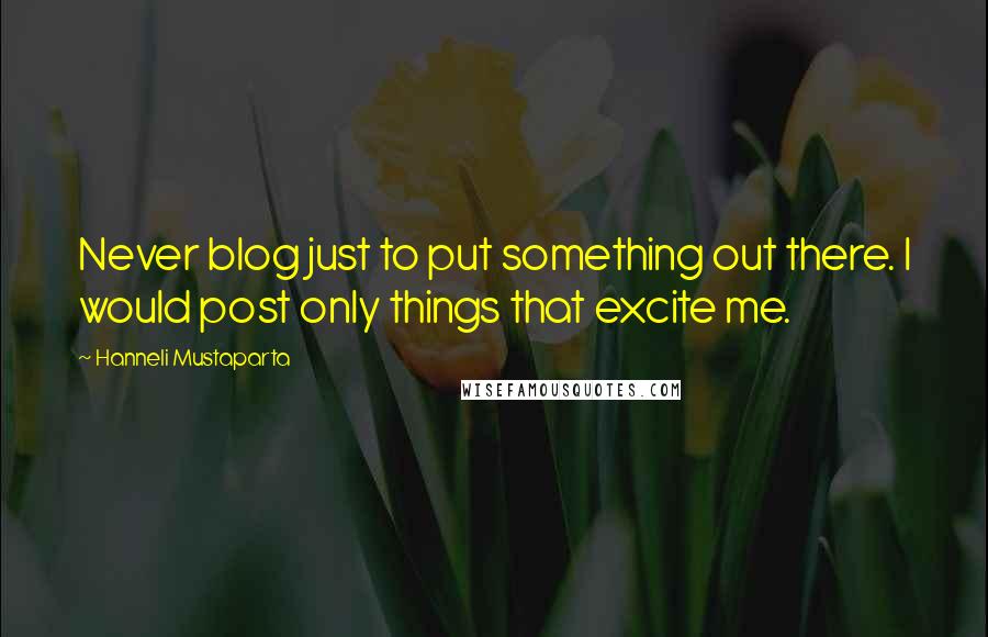 Hanneli Mustaparta Quotes: Never blog just to put something out there. I would post only things that excite me.