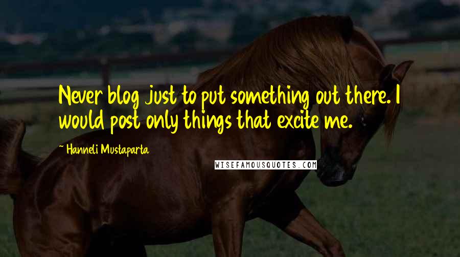 Hanneli Mustaparta Quotes: Never blog just to put something out there. I would post only things that excite me.