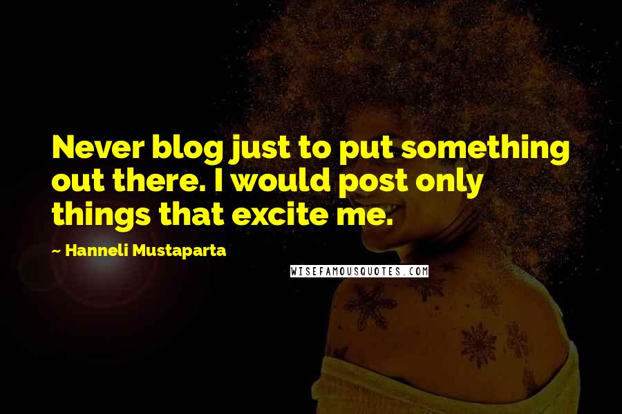 Hanneli Mustaparta Quotes: Never blog just to put something out there. I would post only things that excite me.