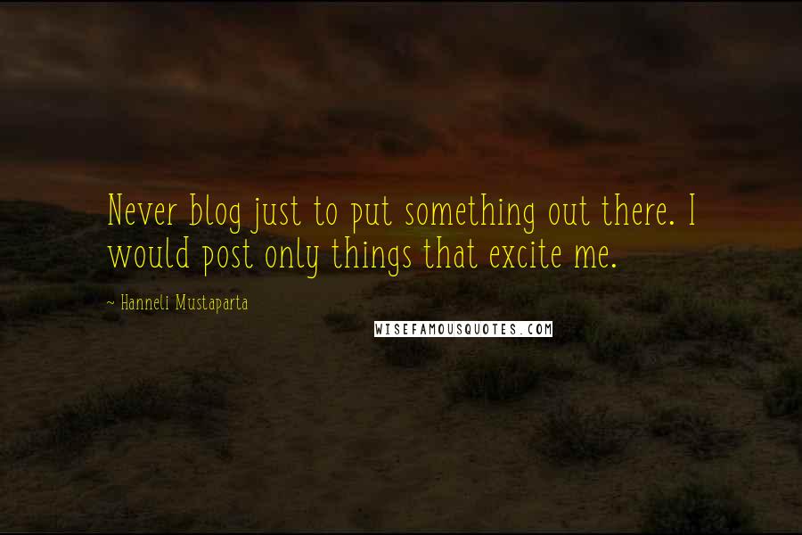 Hanneli Mustaparta Quotes: Never blog just to put something out there. I would post only things that excite me.