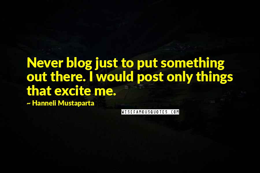 Hanneli Mustaparta Quotes: Never blog just to put something out there. I would post only things that excite me.