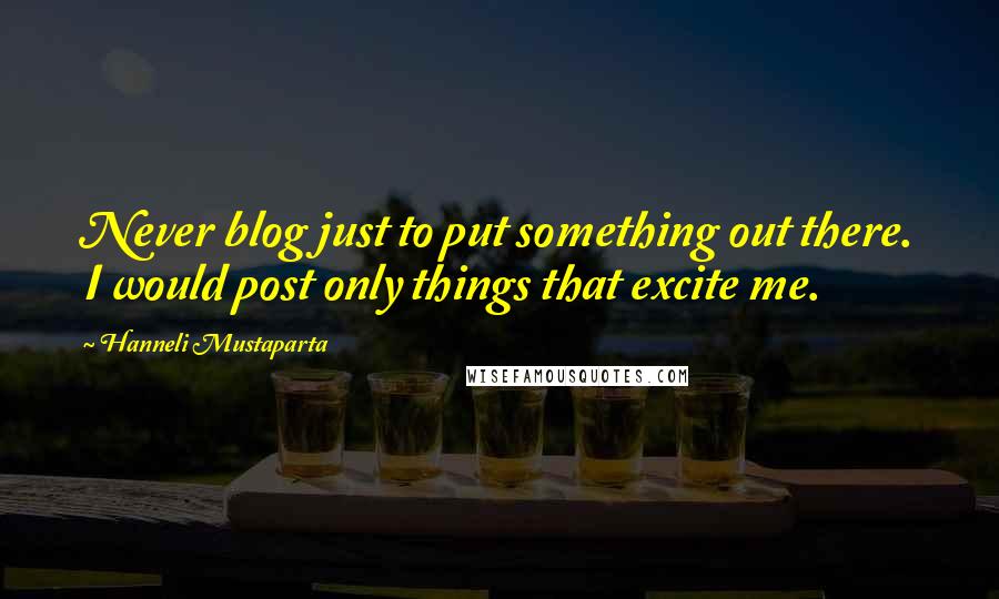 Hanneli Mustaparta Quotes: Never blog just to put something out there. I would post only things that excite me.