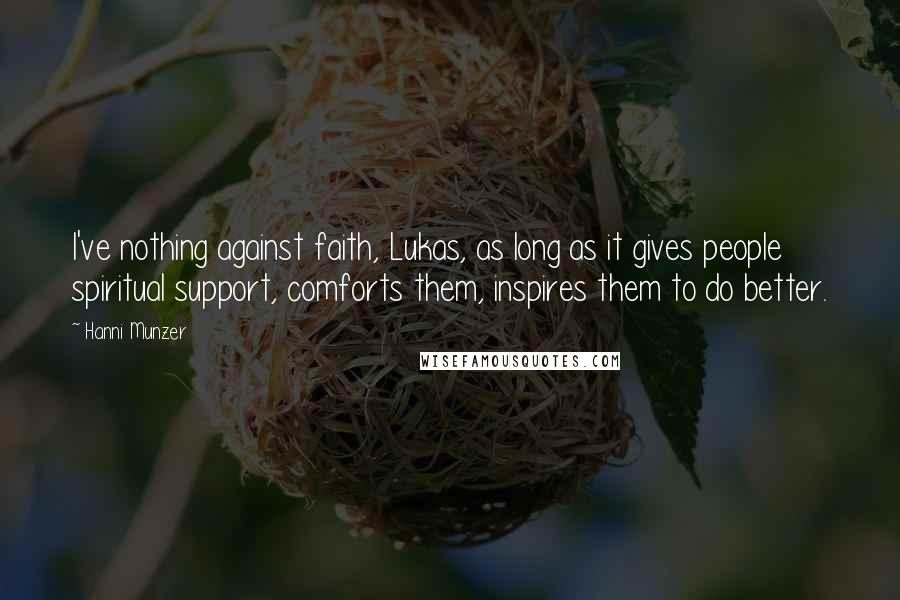Hanni Munzer Quotes: I've nothing against faith, Lukas, as long as it gives people spiritual support, comforts them, inspires them to do better.
