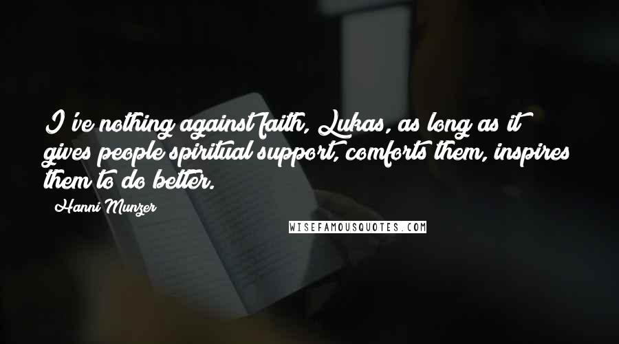 Hanni Munzer Quotes: I've nothing against faith, Lukas, as long as it gives people spiritual support, comforts them, inspires them to do better.