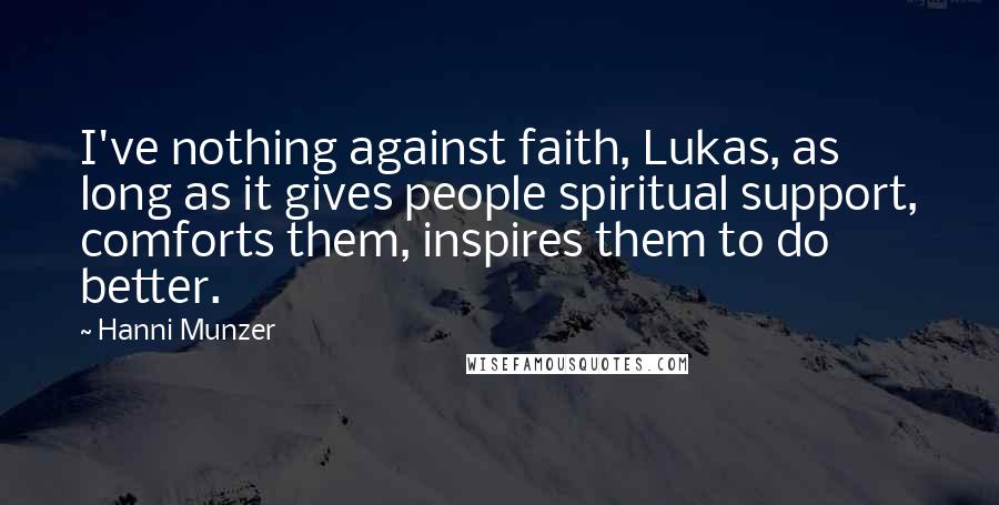 Hanni Munzer Quotes: I've nothing against faith, Lukas, as long as it gives people spiritual support, comforts them, inspires them to do better.