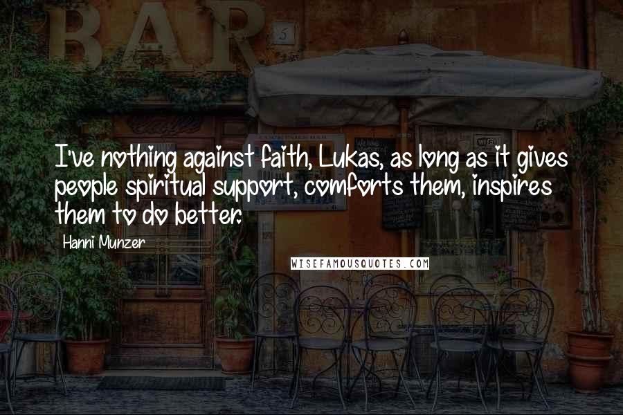 Hanni Munzer Quotes: I've nothing against faith, Lukas, as long as it gives people spiritual support, comforts them, inspires them to do better.