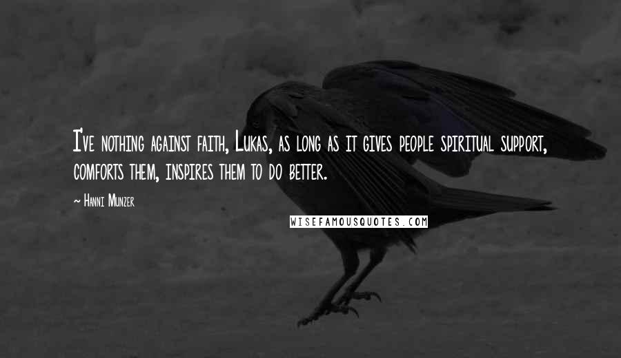 Hanni Munzer Quotes: I've nothing against faith, Lukas, as long as it gives people spiritual support, comforts them, inspires them to do better.