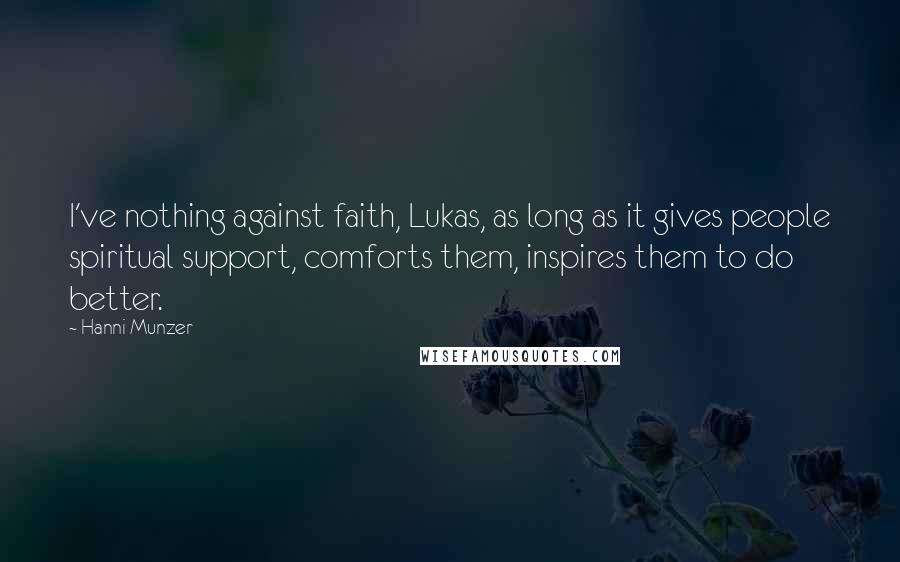 Hanni Munzer Quotes: I've nothing against faith, Lukas, as long as it gives people spiritual support, comforts them, inspires them to do better.