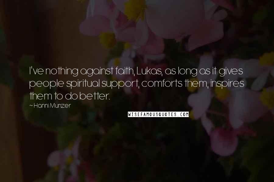 Hanni Munzer Quotes: I've nothing against faith, Lukas, as long as it gives people spiritual support, comforts them, inspires them to do better.