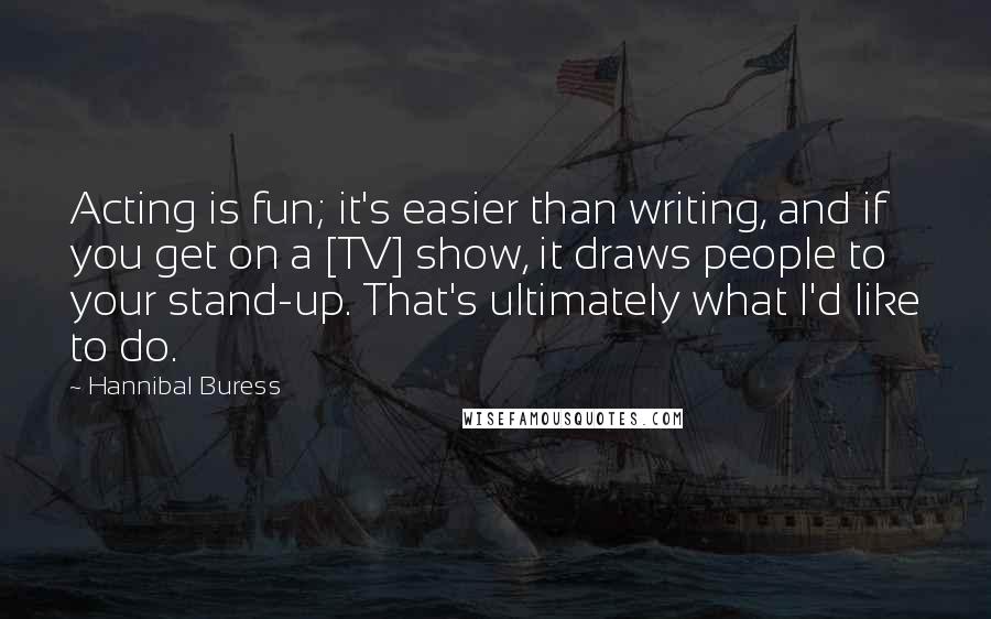 Hannibal Buress Quotes: Acting is fun; it's easier than writing, and if you get on a [TV] show, it draws people to your stand-up. That's ultimately what I'd like to do.