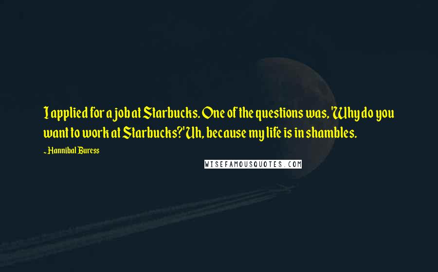 Hannibal Buress Quotes: I applied for a job at Starbucks. One of the questions was, 'Why do you want to work at Starbucks?' Uh, because my life is in shambles.