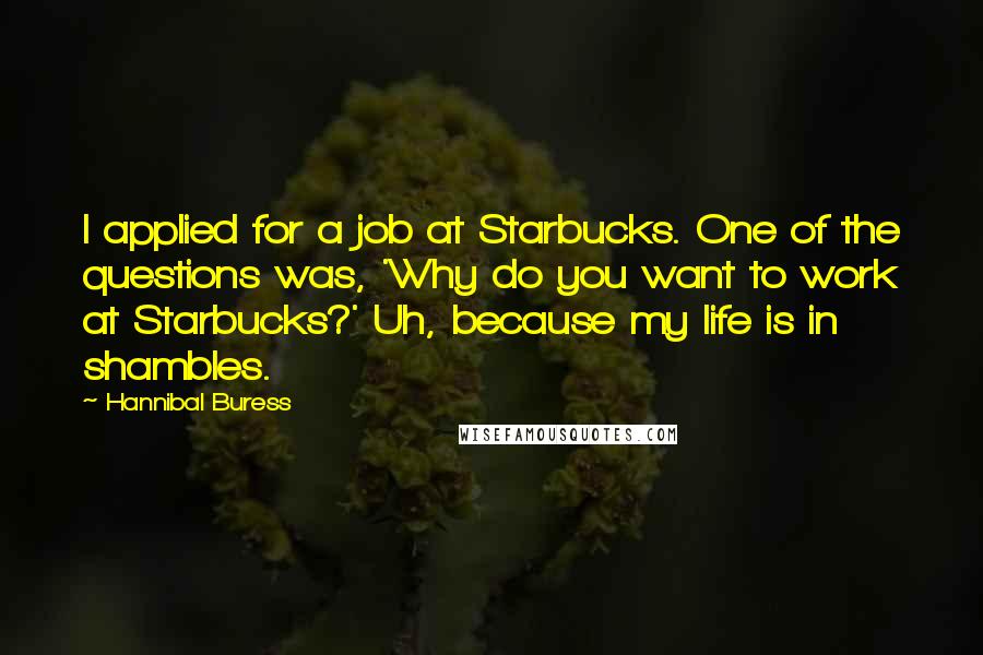 Hannibal Buress Quotes: I applied for a job at Starbucks. One of the questions was, 'Why do you want to work at Starbucks?' Uh, because my life is in shambles.