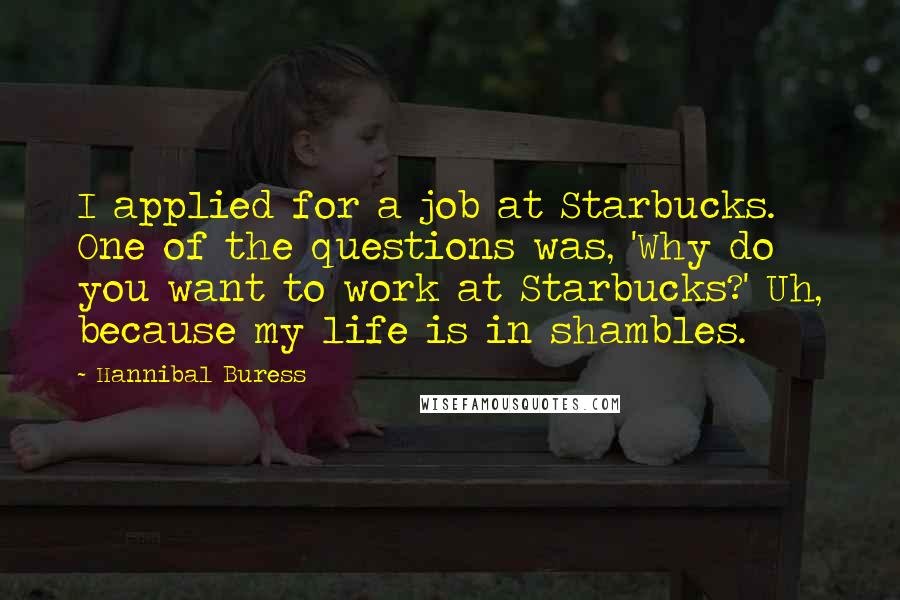 Hannibal Buress Quotes: I applied for a job at Starbucks. One of the questions was, 'Why do you want to work at Starbucks?' Uh, because my life is in shambles.