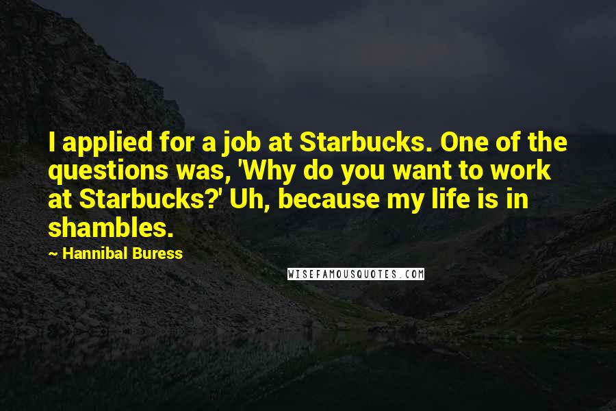 Hannibal Buress Quotes: I applied for a job at Starbucks. One of the questions was, 'Why do you want to work at Starbucks?' Uh, because my life is in shambles.