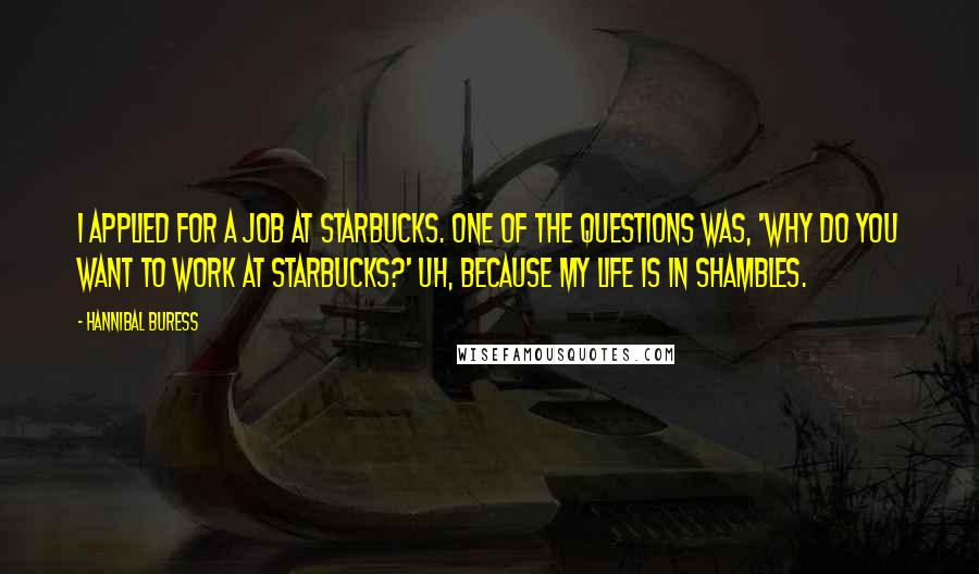 Hannibal Buress Quotes: I applied for a job at Starbucks. One of the questions was, 'Why do you want to work at Starbucks?' Uh, because my life is in shambles.