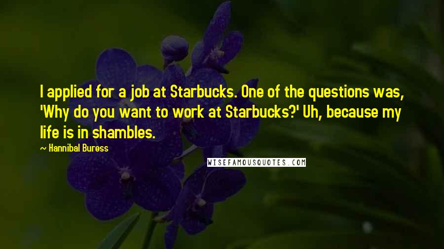 Hannibal Buress Quotes: I applied for a job at Starbucks. One of the questions was, 'Why do you want to work at Starbucks?' Uh, because my life is in shambles.