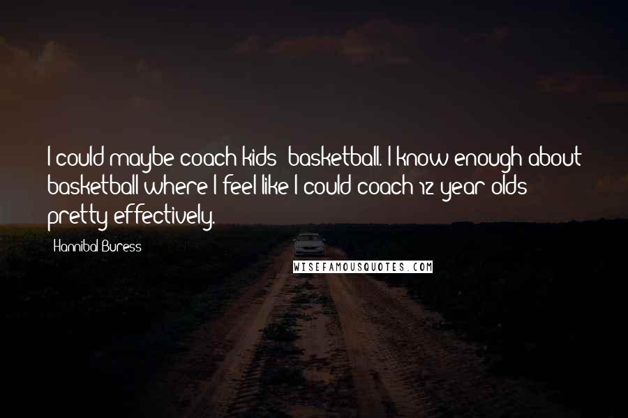 Hannibal Buress Quotes: I could maybe coach kids' basketball. I know enough about basketball where I feel like I could coach 12-year-olds pretty effectively.