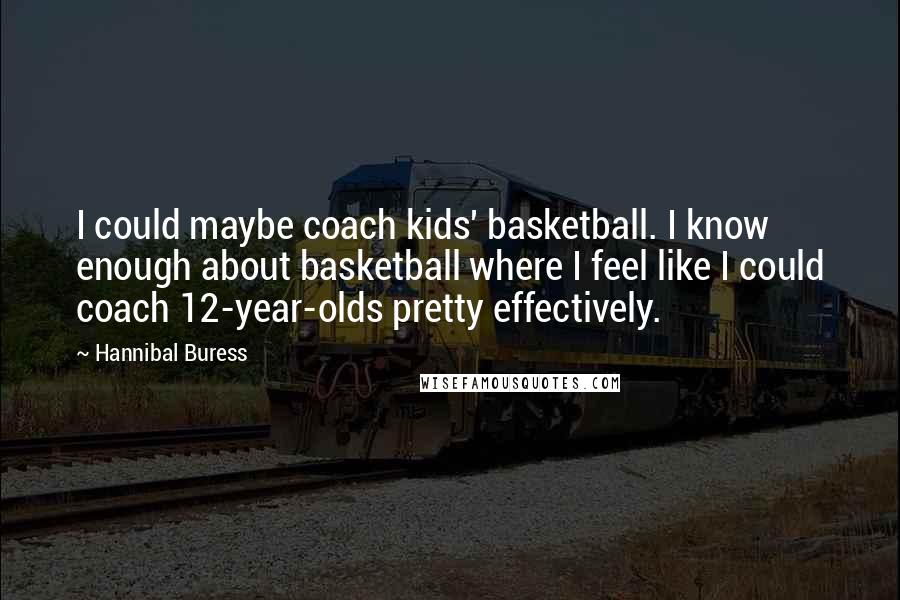 Hannibal Buress Quotes: I could maybe coach kids' basketball. I know enough about basketball where I feel like I could coach 12-year-olds pretty effectively.