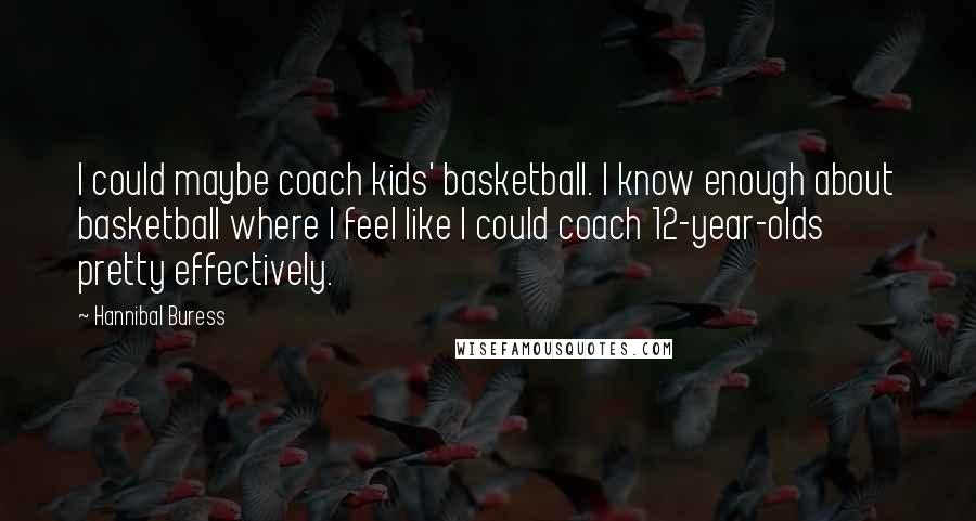 Hannibal Buress Quotes: I could maybe coach kids' basketball. I know enough about basketball where I feel like I could coach 12-year-olds pretty effectively.