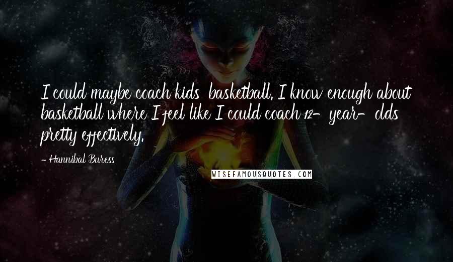 Hannibal Buress Quotes: I could maybe coach kids' basketball. I know enough about basketball where I feel like I could coach 12-year-olds pretty effectively.