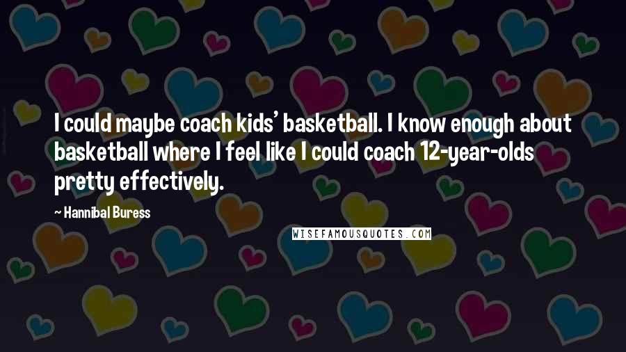 Hannibal Buress Quotes: I could maybe coach kids' basketball. I know enough about basketball where I feel like I could coach 12-year-olds pretty effectively.