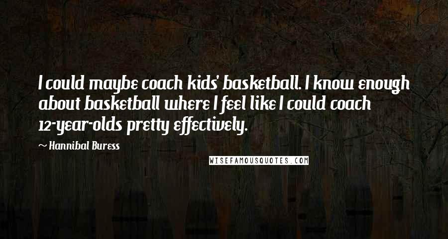 Hannibal Buress Quotes: I could maybe coach kids' basketball. I know enough about basketball where I feel like I could coach 12-year-olds pretty effectively.