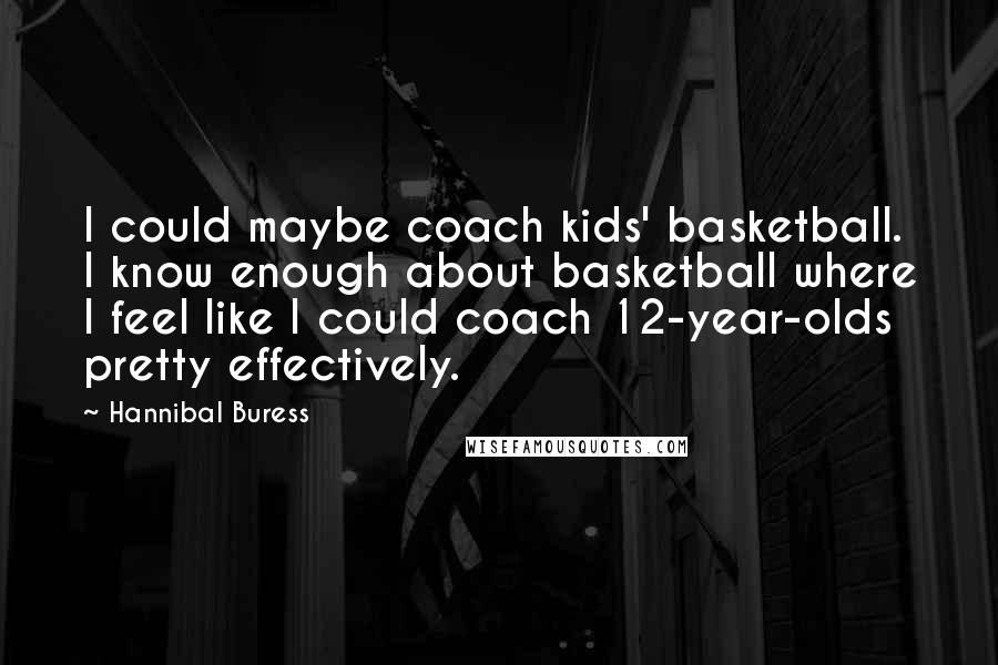 Hannibal Buress Quotes: I could maybe coach kids' basketball. I know enough about basketball where I feel like I could coach 12-year-olds pretty effectively.