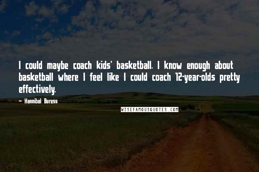 Hannibal Buress Quotes: I could maybe coach kids' basketball. I know enough about basketball where I feel like I could coach 12-year-olds pretty effectively.