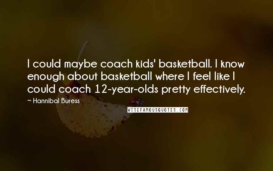 Hannibal Buress Quotes: I could maybe coach kids' basketball. I know enough about basketball where I feel like I could coach 12-year-olds pretty effectively.