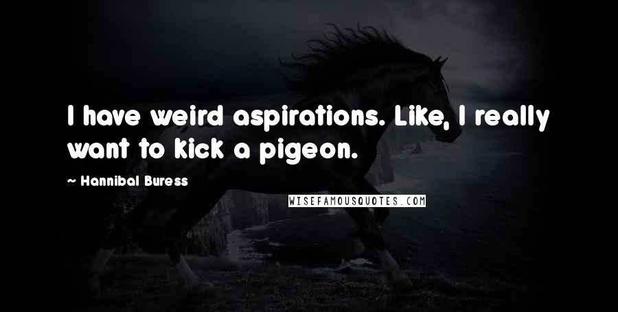 Hannibal Buress Quotes: I have weird aspirations. Like, I really want to kick a pigeon.