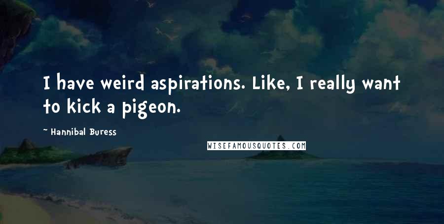 Hannibal Buress Quotes: I have weird aspirations. Like, I really want to kick a pigeon.