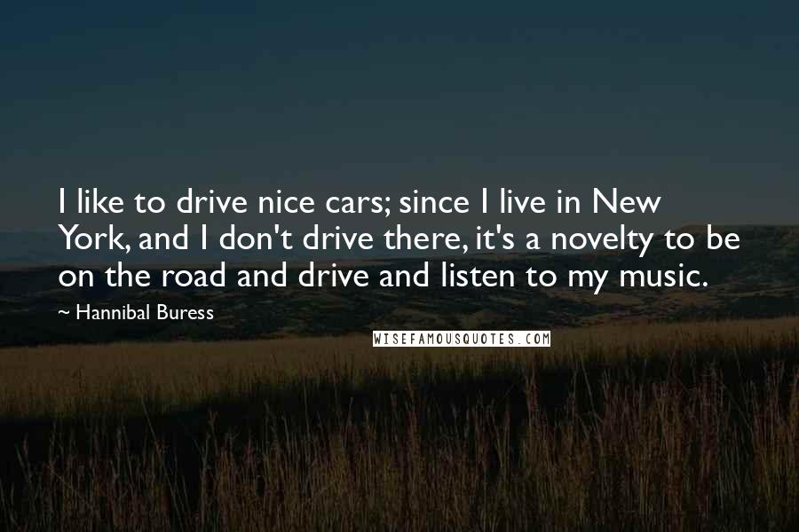 Hannibal Buress Quotes: I like to drive nice cars; since I live in New York, and I don't drive there, it's a novelty to be on the road and drive and listen to my music.
