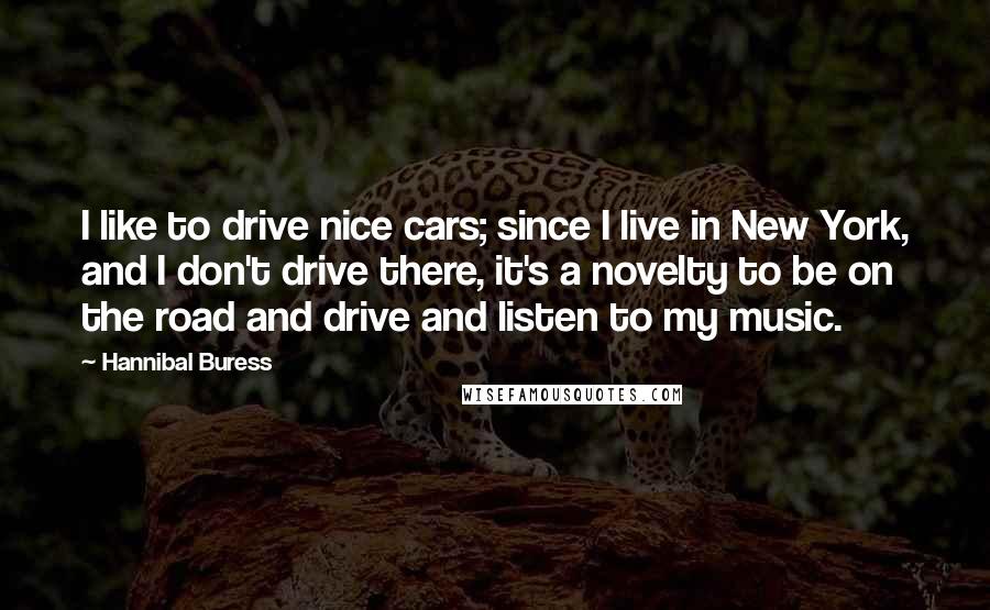 Hannibal Buress Quotes: I like to drive nice cars; since I live in New York, and I don't drive there, it's a novelty to be on the road and drive and listen to my music.