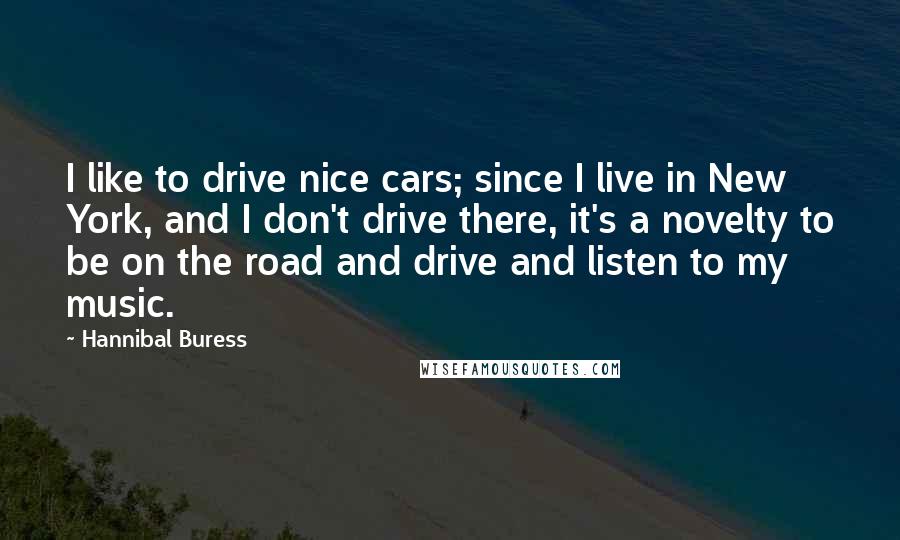 Hannibal Buress Quotes: I like to drive nice cars; since I live in New York, and I don't drive there, it's a novelty to be on the road and drive and listen to my music.