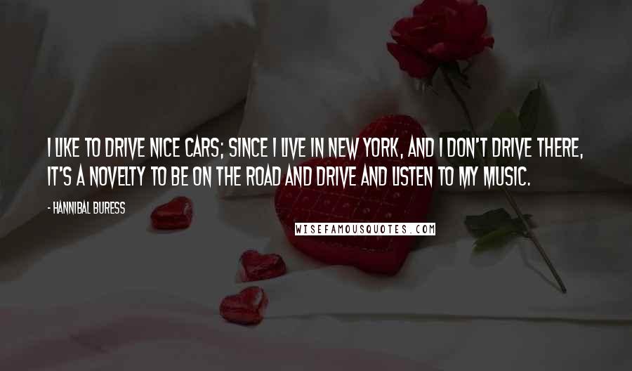Hannibal Buress Quotes: I like to drive nice cars; since I live in New York, and I don't drive there, it's a novelty to be on the road and drive and listen to my music.