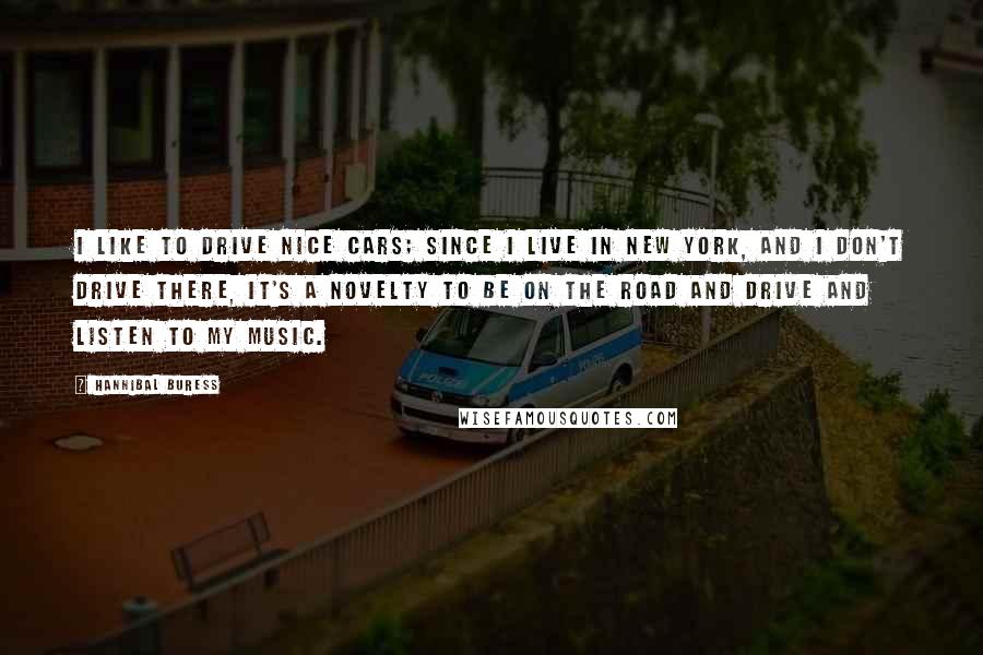 Hannibal Buress Quotes: I like to drive nice cars; since I live in New York, and I don't drive there, it's a novelty to be on the road and drive and listen to my music.