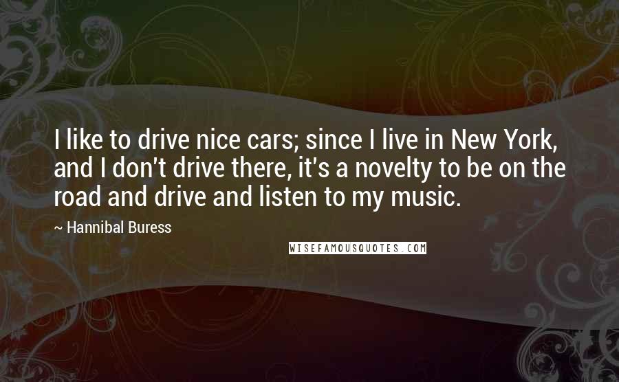Hannibal Buress Quotes: I like to drive nice cars; since I live in New York, and I don't drive there, it's a novelty to be on the road and drive and listen to my music.