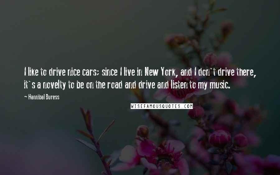 Hannibal Buress Quotes: I like to drive nice cars; since I live in New York, and I don't drive there, it's a novelty to be on the road and drive and listen to my music.